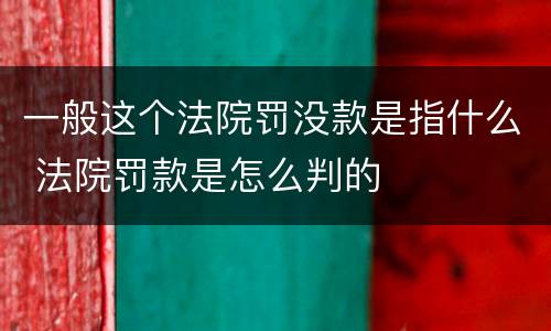 一般这个法院罚没款是指什么 法院罚款是怎么判的