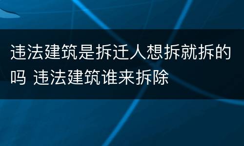 违法建筑是拆迁人想拆就拆的吗 违法建筑谁来拆除