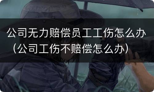 公司无力赔偿员工工伤怎么办（公司工伤不赔偿怎么办）