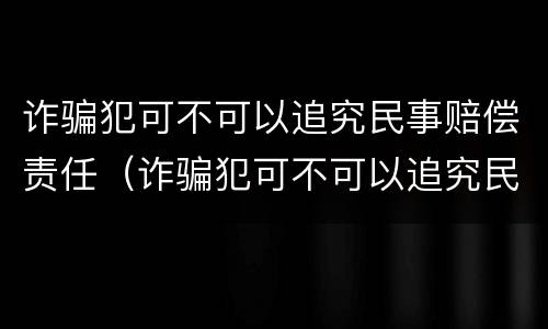 诈骗犯可不可以追究民事赔偿责任（诈骗犯可不可以追究民事赔偿责任呢）