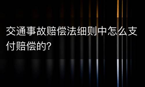 交通事故赔偿法细则中怎么支付赔偿的？