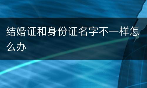 结婚证和身份证名字不一样怎么办