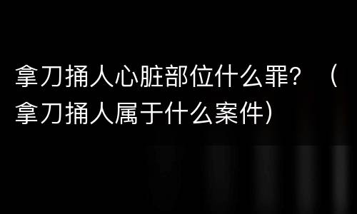 拿刀捅人心脏部位什么罪？（拿刀捅人属于什么案件）