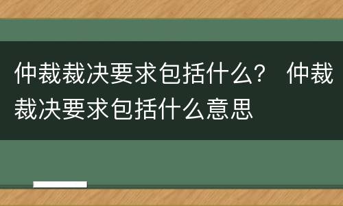 仲裁裁决要求包括什么？ 仲裁裁决要求包括什么意思