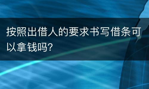 按照出借人的要求书写借条可以拿钱吗？