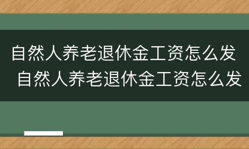 自然人养老退休金工资怎么发 自然人养老退休金工资怎么发的