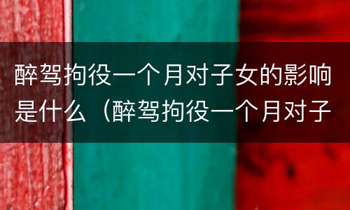 醉驾拘役一个月对子女的影响是什么（醉驾拘役一个月对子女的影响是什么呢）