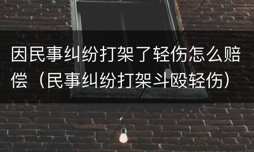 因民事纠纷打架了轻伤怎么赔偿（民事纠纷打架斗殴轻伤）