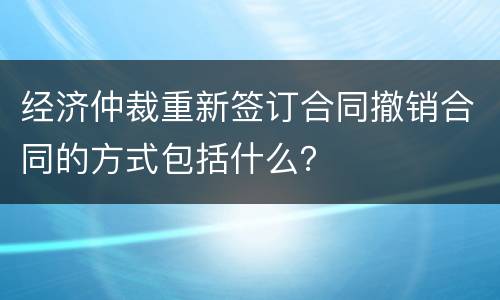 经济仲裁重新签订合同撤销合同的方式包括什么？