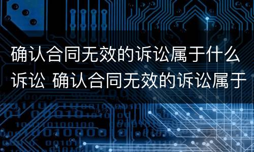 确认合同无效的诉讼属于什么诉讼 确认合同无效的诉讼属于什么诉讼类型