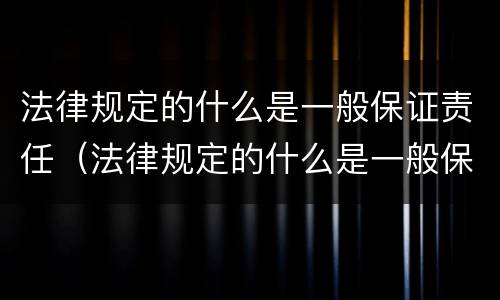 法律规定的什么是一般保证责任（法律规定的什么是一般保证责任的）