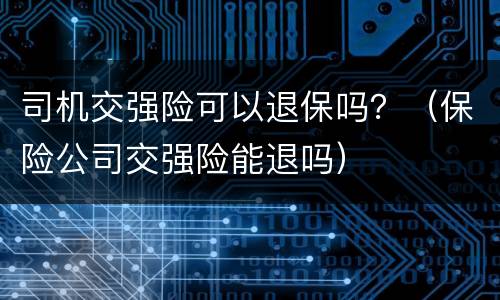 司机交强险可以退保吗？（保险公司交强险能退吗）