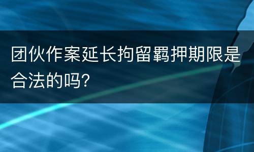 团伙作案延长拘留羁押期限是合法的吗？