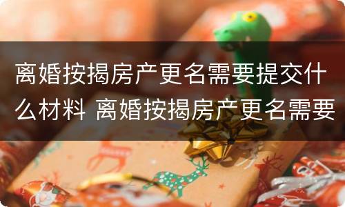 离婚按揭房产更名需要提交什么材料 离婚按揭房产更名需要提交什么材料呢