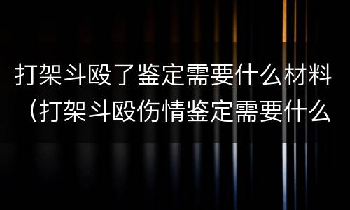 打架斗殴了鉴定需要什么材料（打架斗殴伤情鉴定需要什么材料）