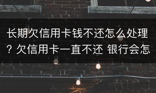 长期欠信用卡钱不还怎么处理? 欠信用卡一直不还 银行会怎么处理