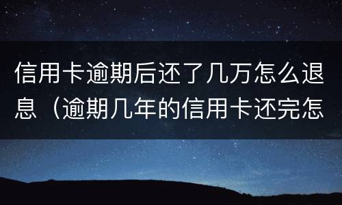 信用卡逾期后还了几万怎么退息（逾期几年的信用卡还完怎么处理）