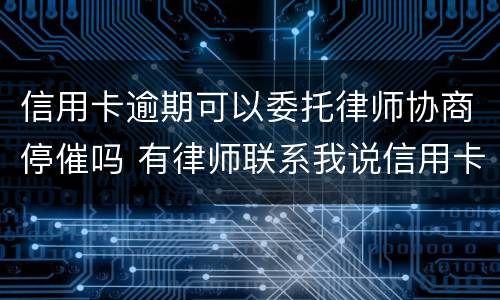 信用卡逾期可以委托律师协商停催吗 有律师联系我说信用卡逾期起诉了