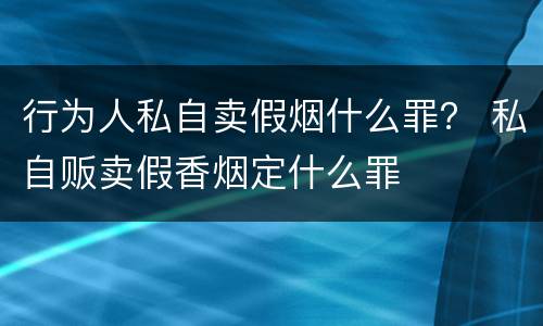 行为人私自卖假烟什么罪？ 私自贩卖假香烟定什么罪