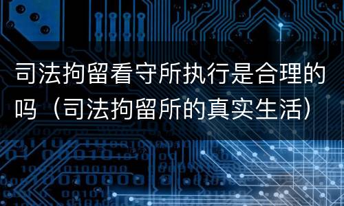 司法拘留看守所执行是合理的吗（司法拘留所的真实生活）