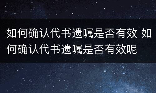 如何确认代书遗嘱是否有效 如何确认代书遗嘱是否有效呢