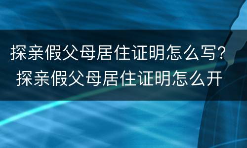 探亲假父母居住证明怎么写？ 探亲假父母居住证明怎么开