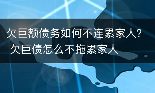 欠巨额债务如何不连累家人？ 欠巨债怎么不拖累家人