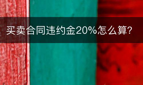 买卖合同违约金20%怎么算？