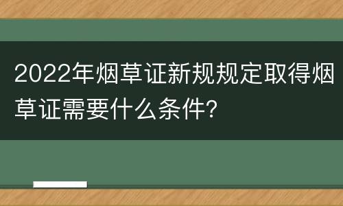 2022年烟草证新规规定取得烟草证需要什么条件？