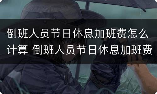 倒班人员节日休息加班费怎么计算 倒班人员节日休息加班费怎么计算的