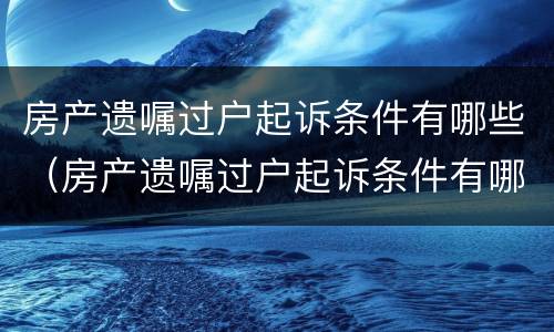 房产遗嘱过户起诉条件有哪些（房产遗嘱过户起诉条件有哪些内容）