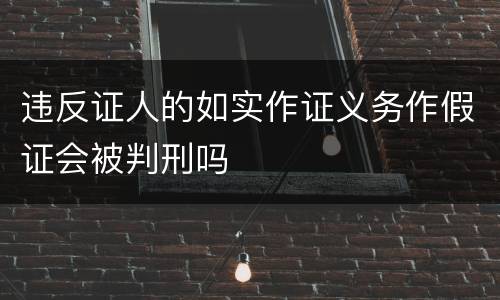 违反证人的如实作证义务作假证会被判刑吗