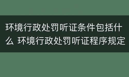 环境行政处罚听证条件包括什么 环境行政处罚听证程序规定