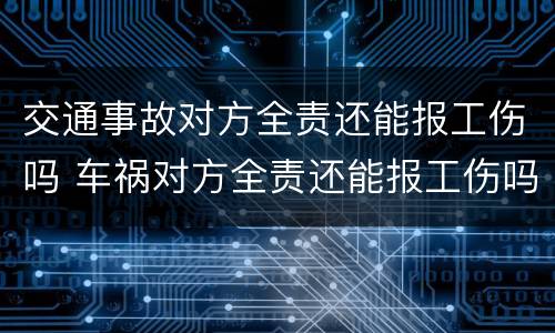 交通事故对方全责还能报工伤吗 车祸对方全责还能报工伤吗