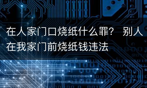 在人家门口烧纸什么罪？ 别人在我家门前烧纸钱违法