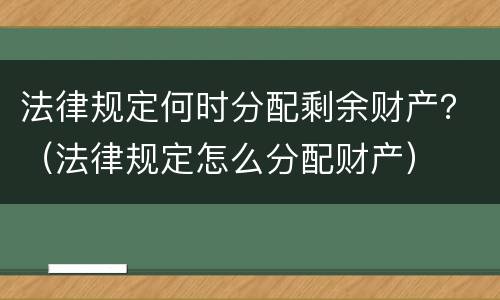 法律规定何时分配剩余财产？（法律规定怎么分配财产）