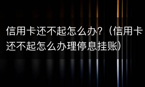 信用卡还不起怎么办?（信用卡还不起怎么办理停息挂账）