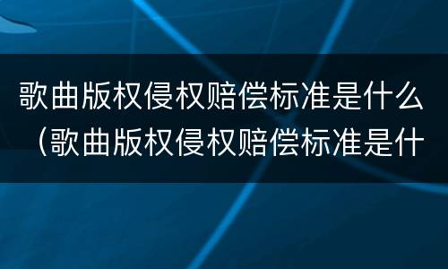 歌曲版权侵权赔偿标准是什么（歌曲版权侵权赔偿标准是什么样的）