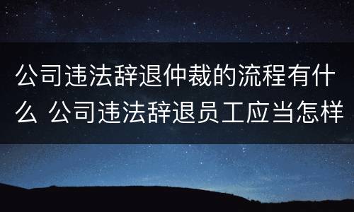 公司违法辞退仲裁的流程有什么 公司违法辞退员工应当怎样去仲裁