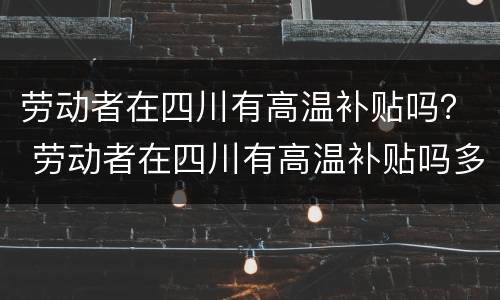 劳动者在四川有高温补贴吗？ 劳动者在四川有高温补贴吗多少钱