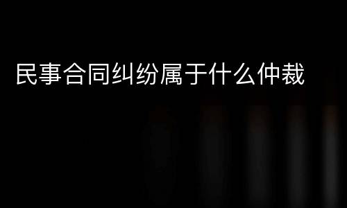 民事合同纠纷属于什么仲裁