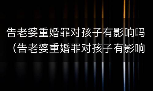 告老婆重婚罪对孩子有影响吗（告老婆重婚罪对孩子有影响吗视频）