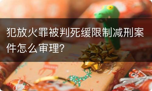 犯放火罪被判死缓限制减刑案件怎么审理？