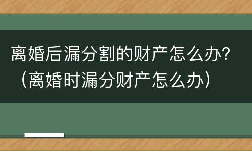 离婚后漏分割的财产怎么办？（离婚时漏分财产怎么办）