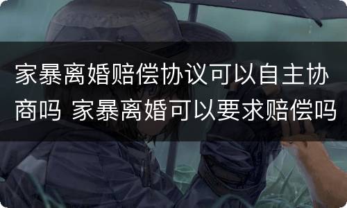 家暴离婚赔偿协议可以自主协商吗 家暴离婚可以要求赔偿吗