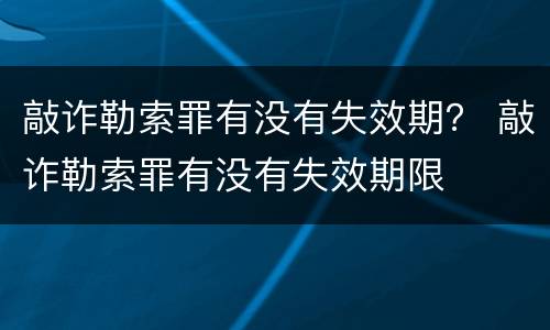 敲诈勒索罪有没有失效期？ 敲诈勒索罪有没有失效期限