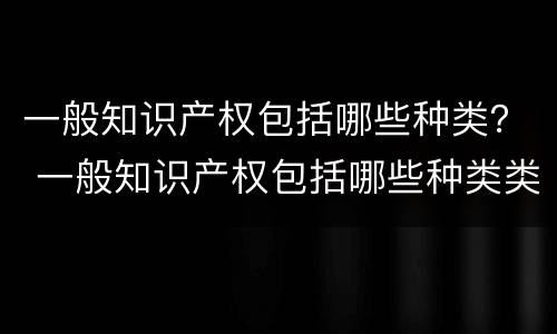 一般知识产权包括哪些种类？ 一般知识产权包括哪些种类类型