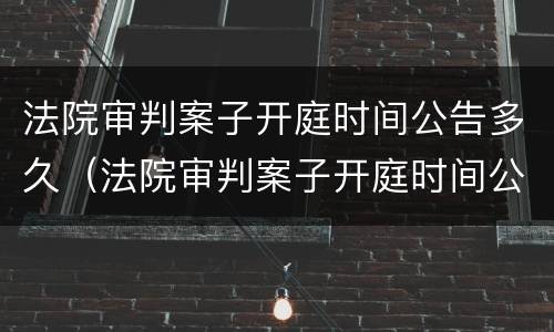 法院审判案子开庭时间公告多久（法院审判案子开庭时间公告多久出）