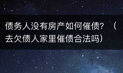 债务人没有房产如何催债？（去欠债人家里催债合法吗）