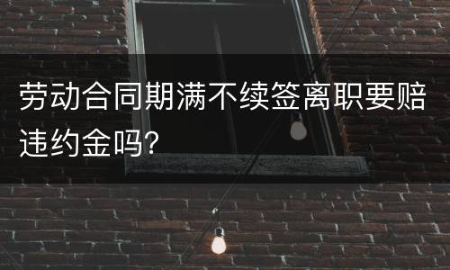 劳动合同期满不续签离职要赔违约金吗？